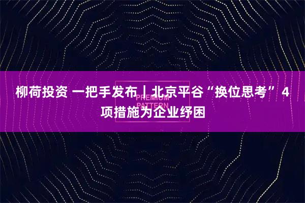 柳荷投資 一把手發(fā)布｜北京平谷“換位思考” 4項措施為企業(yè)紓困